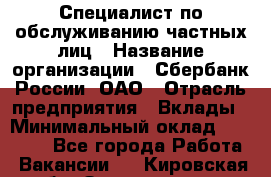 Специалист по обслуживанию частных лиц › Название организации ­ Сбербанк России, ОАО › Отрасль предприятия ­ Вклады › Минимальный оклад ­ 30 000 - Все города Работа » Вакансии   . Кировская обл.,Захарищево п.